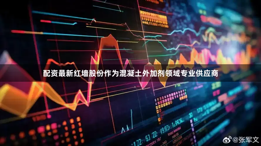 配资最新红墙股份作为混凝土外加剂领域专业供应商