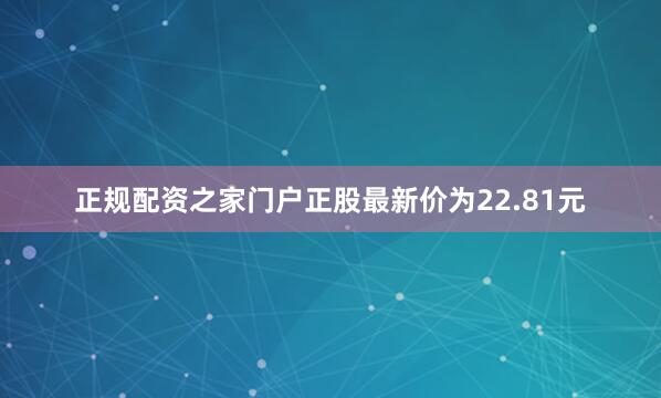 正规配资之家门户正股最新价为22.81元