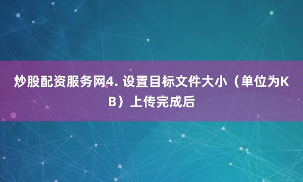 炒股配资服务网4. 设置目标文件大小（单位为KB）上传完成后
