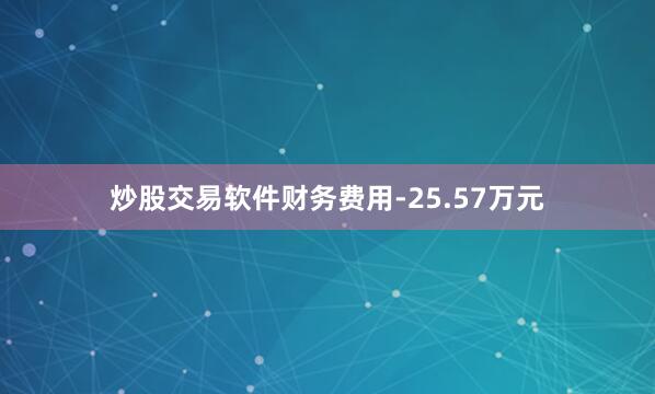 炒股交易软件财务费用-25.57万元