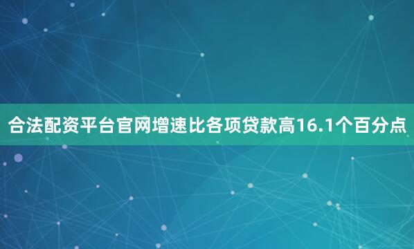 合法配资平台官网增速比各项贷款高16.1个百分点