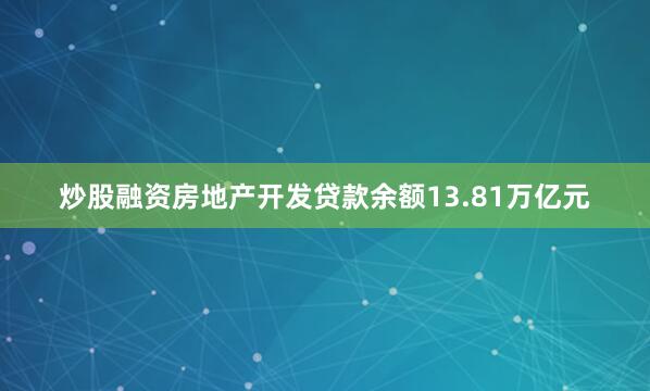 炒股融资房地产开发贷款余额13.81万亿元