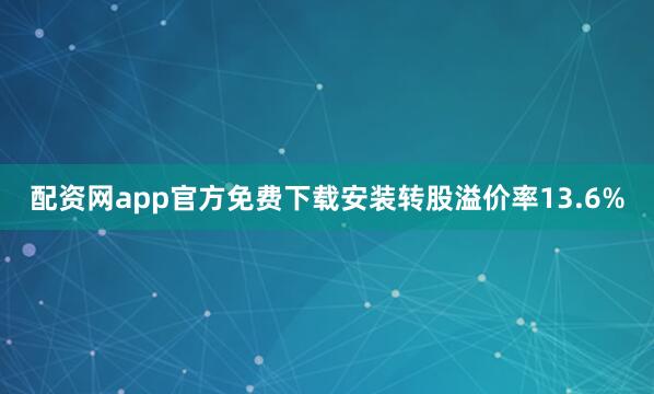 配资网app官方免费下载安装转股溢价率13.6%