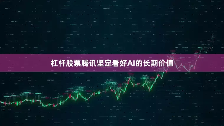 杠杆股票腾讯坚定看好AI的长期价值