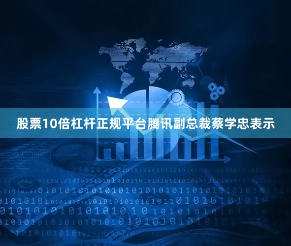 股票10倍杠杆正规平台腾讯副总裁蔡学忠表示