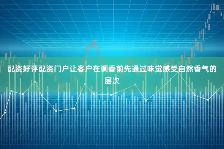 配资好评配资门户让客户在调香前先通过味觉感受自然香气的层次