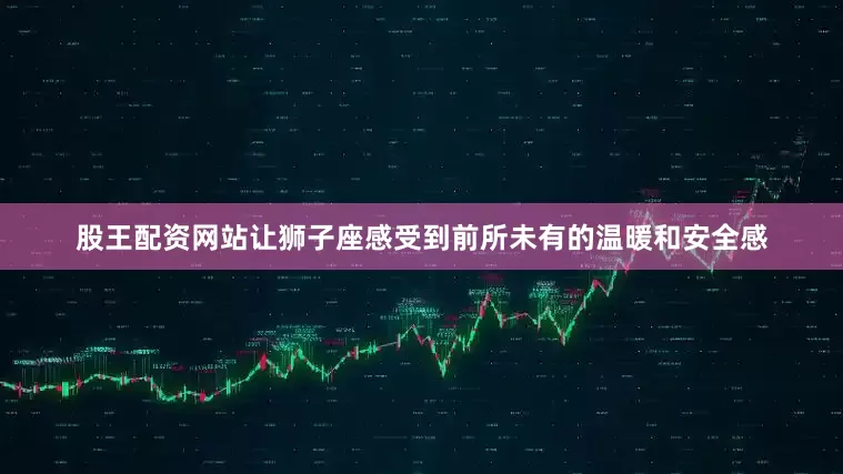 股王配资网站让狮子座感受到前所未有的温暖和安全感
