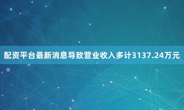 配资平台最新消息导致营业收入多计3137.24万元