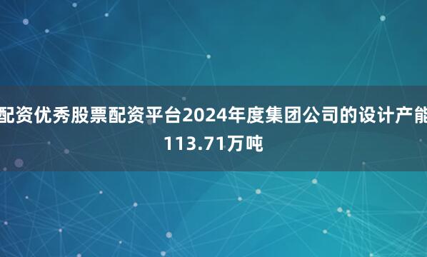 配资优秀股票配资平台2024年度集团公司的设计产能113.71万吨
