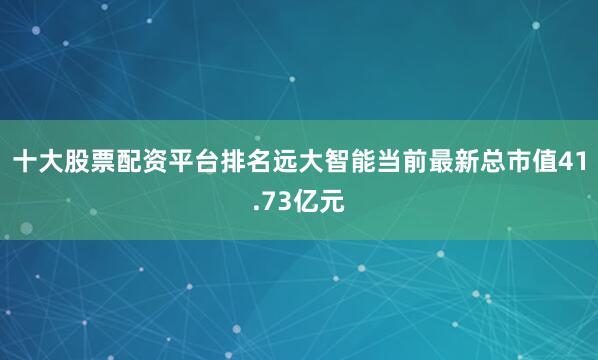 十大股票配资平台排名远大智能当前最新总市值41.73亿元