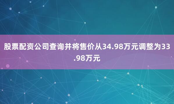 股票配资公司查询并将售价从34.98万元调整为33.98万元