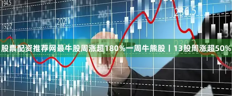 股票配资推荐网最牛股周涨超180%一周牛熊股丨13股周涨超50%