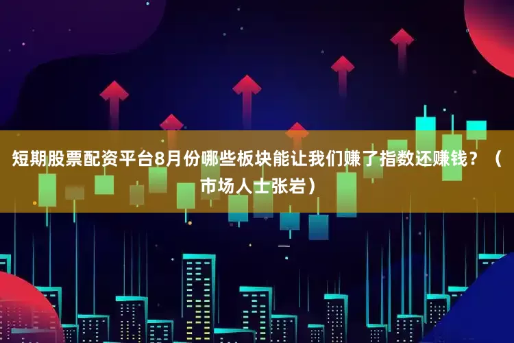 短期股票配资平台8月份哪些板块能让我们赚了指数还赚钱？（市场人士张岩）