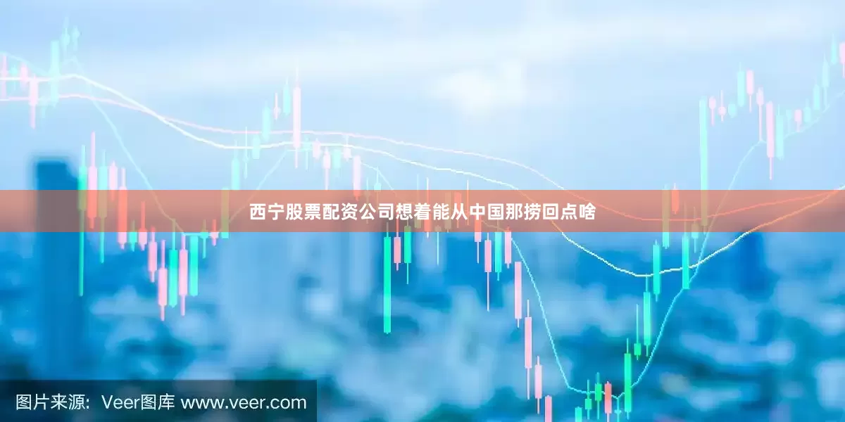 西宁股票配资公司想着能从中国那捞回点啥