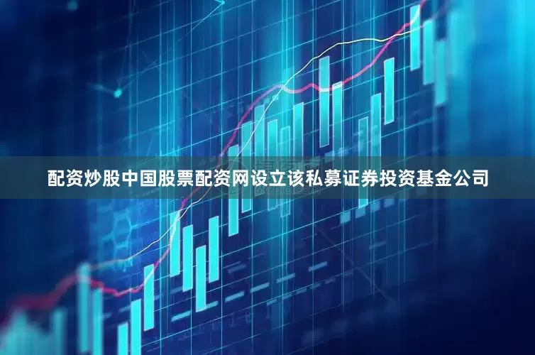 配资炒股中国股票配资网设立该私募证券投资基金公司