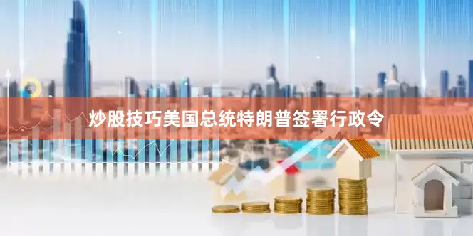 炒股技巧美国总统特朗普签署行政令
