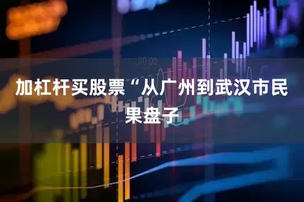 加杠杆买股票“从广州到武汉市民果盘子