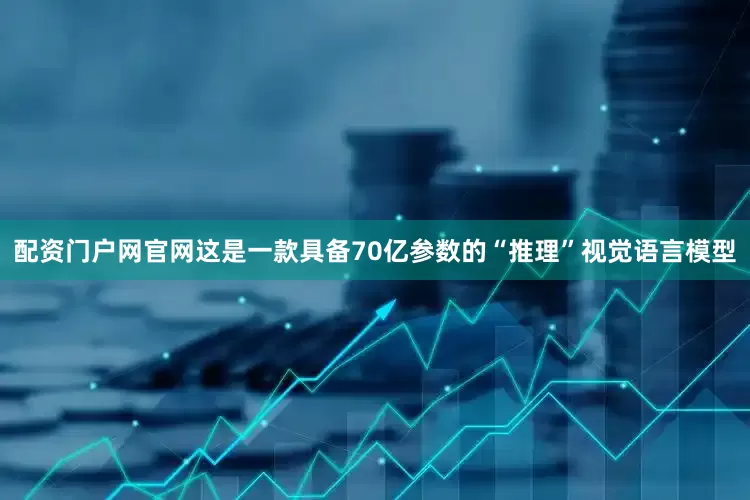 配资门户网官网这是一款具备70亿参数的“推理”视觉语言模型