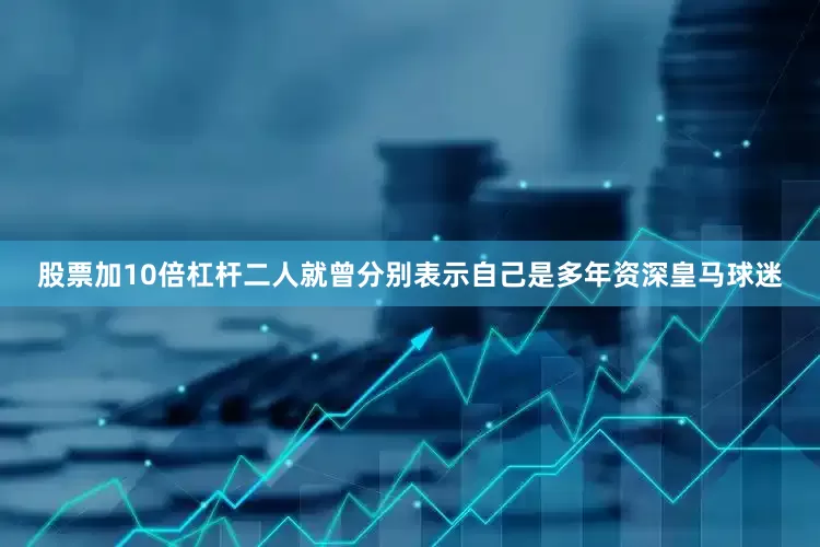 股票加10倍杠杆二人就曾分别表示自己是多年资深皇马球迷