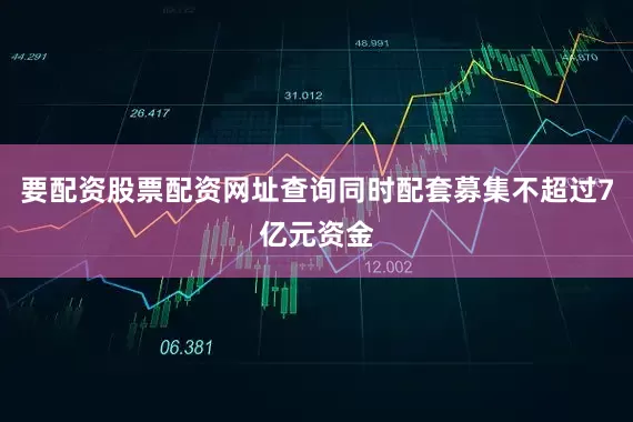 要配资股票配资网址查询同时配套募集不超过7亿元资金