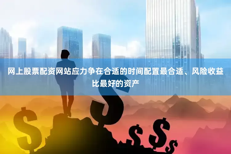 网上股票配资网站应力争在合适的时间配置最合适、风险收益比最好的资产