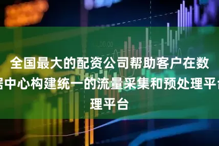 全国最大的配资公司帮助客户在数据中心构建统一的流量采集和预处理平台