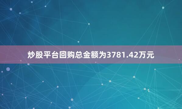炒股平台回购总金额为3781.42万元