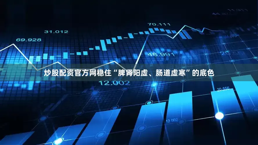 炒股配资官方网稳住“脾肾阳虚、肠道虚寒”的底色
