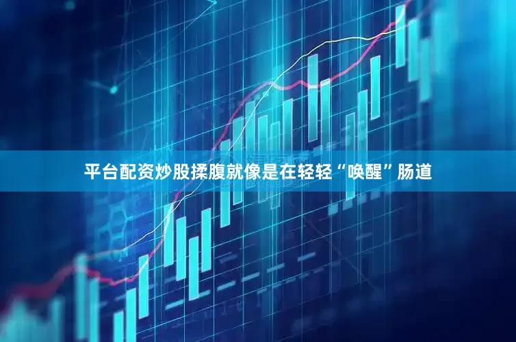 平台配资炒股揉腹就像是在轻轻“唤醒”肠道
