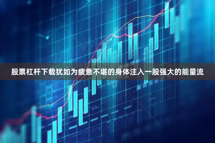 股票杠杆下载犹如为疲惫不堪的身体注入一股强大的能量流