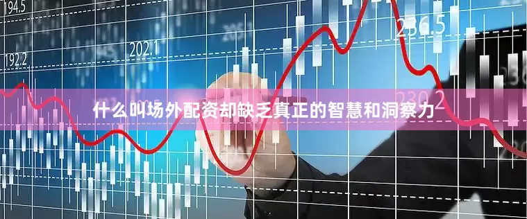 什么叫场外配资却缺乏真正的智慧和洞察力