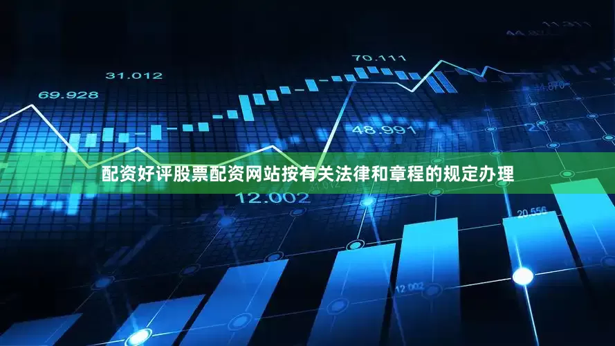 配资好评股票配资网站按有关法律和章程的规定办理