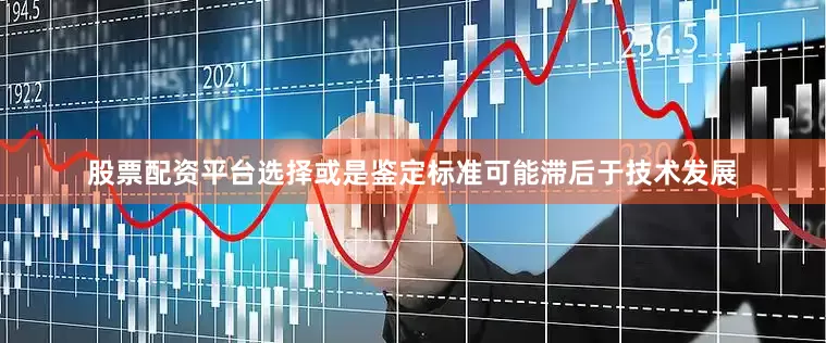 股票配资平台选择或是鉴定标准可能滞后于技术发展