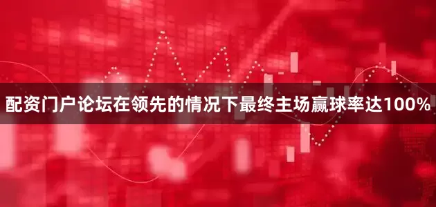 配资门户论坛在领先的情况下最终主场赢球率达100%