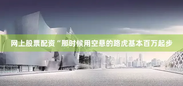 网上股票配资“那时候用空悬的路虎基本百万起步