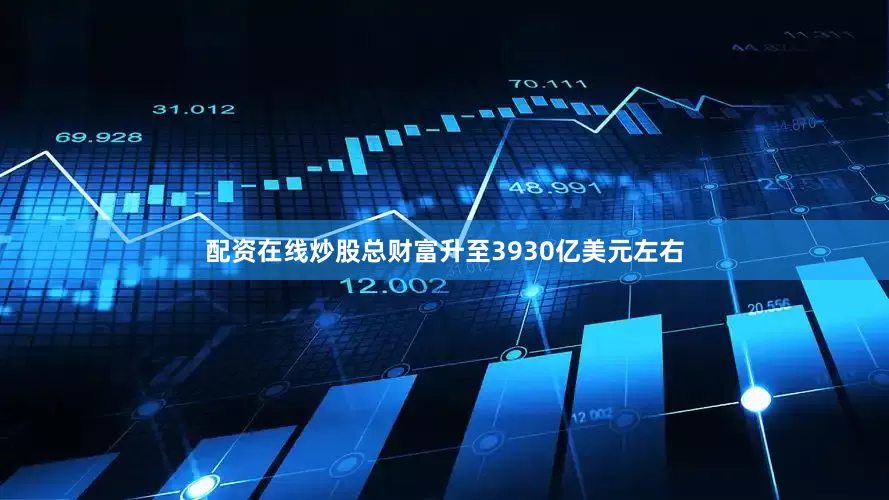 配资在线炒股总财富升至3930亿美元左右