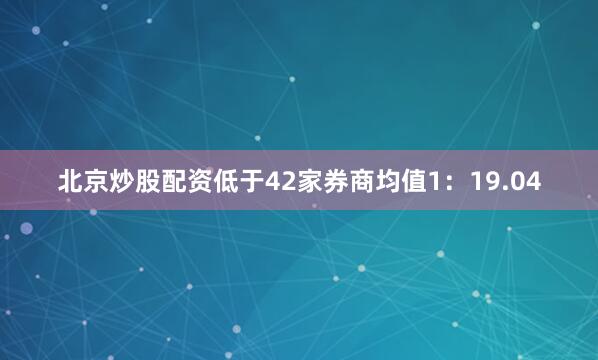 北京炒股配资低于42家券商均值1：19.04
