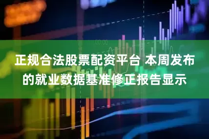 正规合法股票配资平台 本周发布的就业数据基准修正报告显示