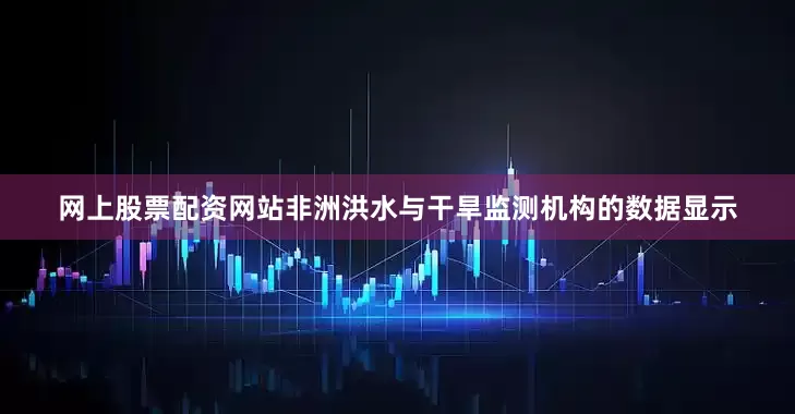 网上股票配资网站　　非洲洪水与干旱监测机构的数据显示
