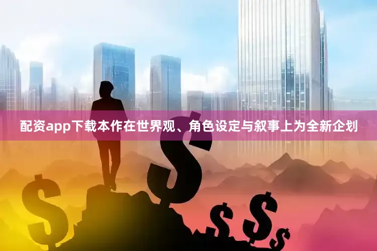 配资app下载本作在世界观、角色设定与叙事上为全新企划