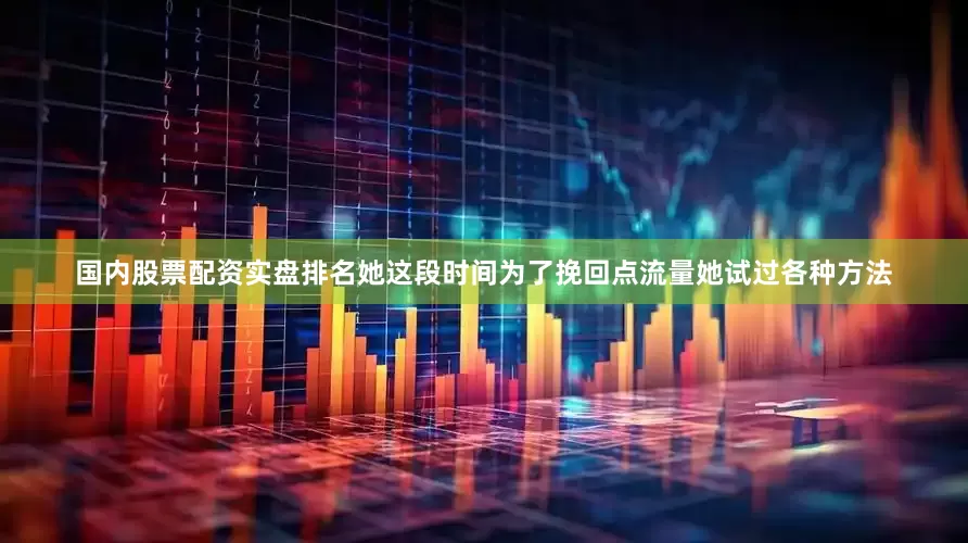 国内股票配资实盘排名她这段时间为了挽回点流量她试过各种方法