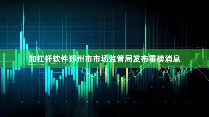 加杠杆软件郑州市市场监管局发布重磅消息