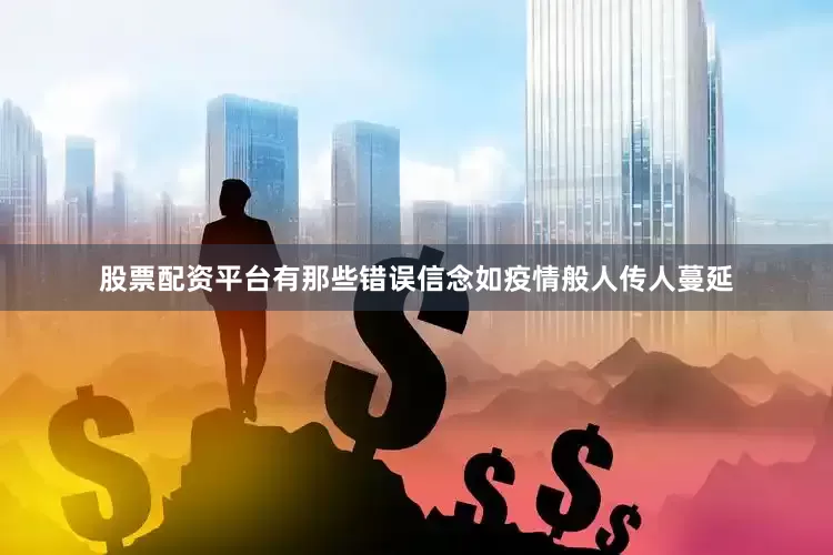 股票配资平台有那些错误信念如疫情般人传人蔓延