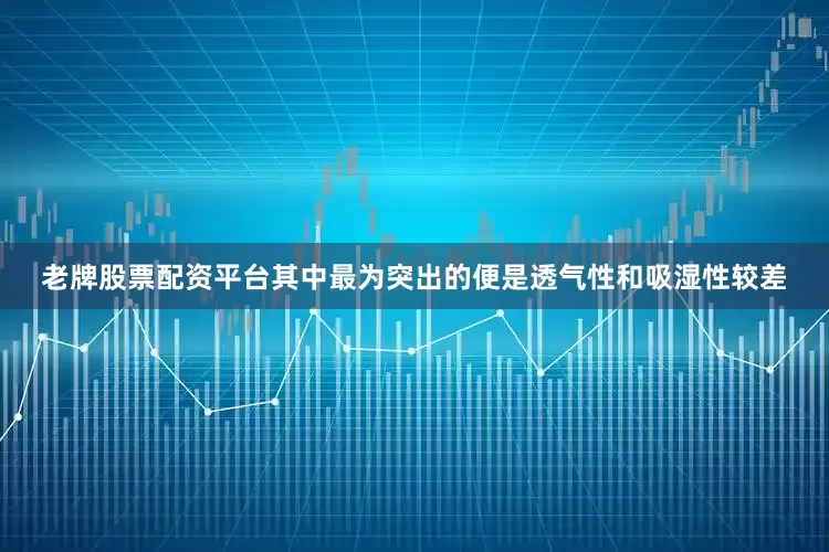 老牌股票配资平台其中最为突出的便是透气性和吸湿性较差