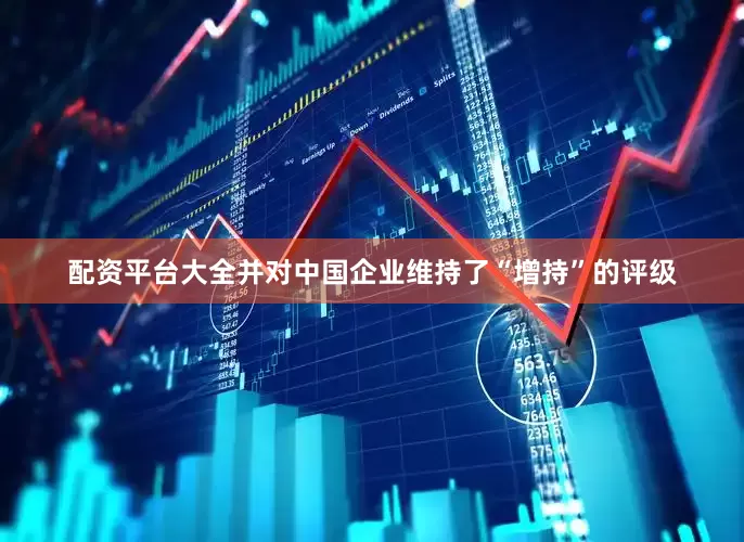 配资平台大全并对中国企业维持了“增持”的评级