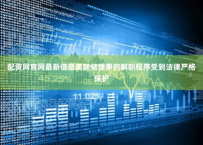 配资网官网最新信息美联储理事的解职程序受到法律严格保护