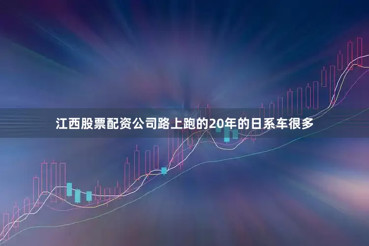 江西股票配资公司路上跑的20年的日系车很多