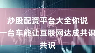 炒股配资平台大全你说一台车能让互联网达成共识