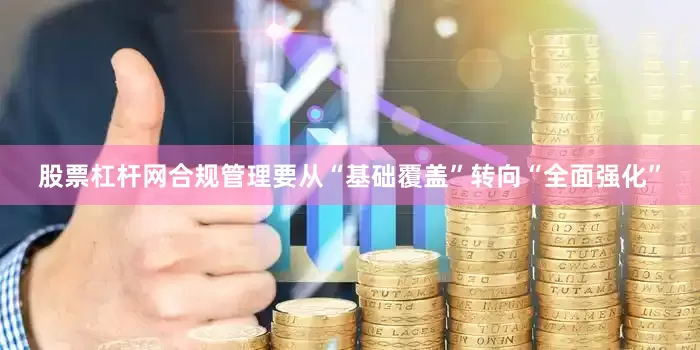 股票杠杆网合规管理要从“基础覆盖”转向“全面强化”