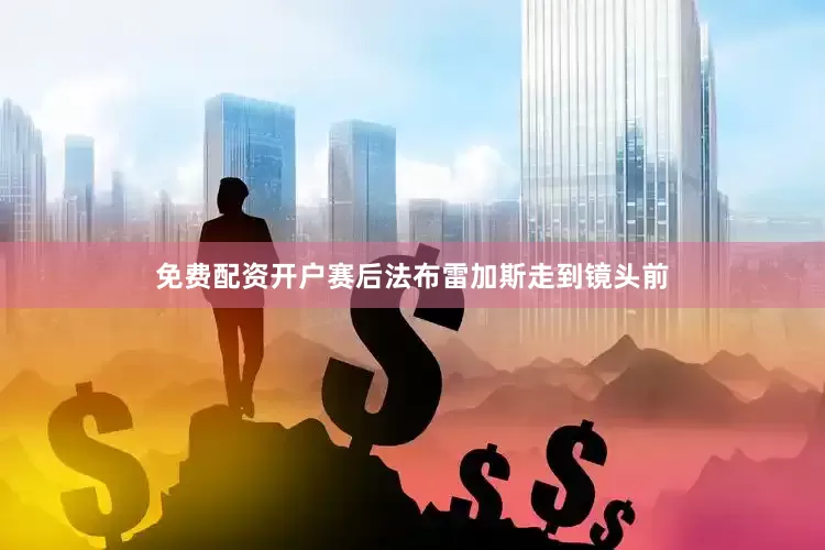 免费配资开户赛后法布雷加斯走到镜头前